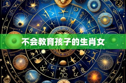 不会教育孩子的生肖女