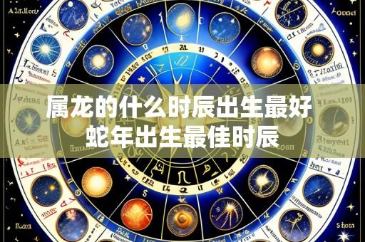 属龙的什么时辰出生最好 蛇年出生最佳时辰