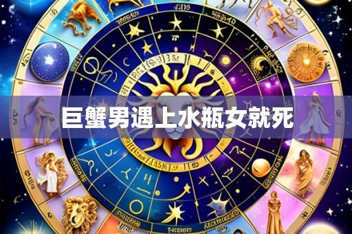 巨蟹男遇上水瓶女就死