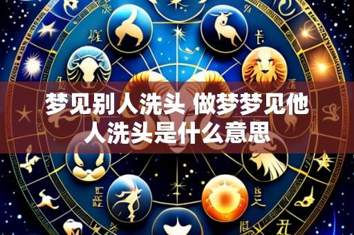 梦见别人洗头 做梦梦见他人洗头是什么意思