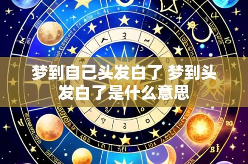 梦到自己头发白了 梦到头发白了是什么意思