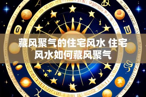 藏风聚气的住宅风水 住宅风水如何藏风聚气
