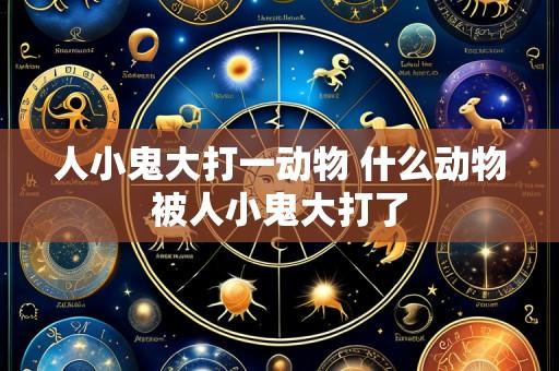 人小鬼大打一动物 什么动物被人小鬼大打了