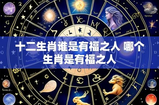 十二生肖谁是有福之人 哪个生肖是有福之人