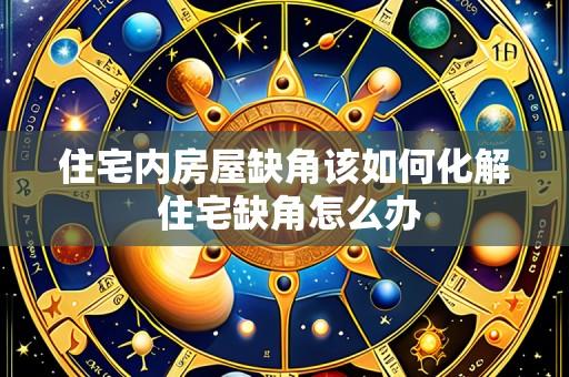 住宅内房屋缺角该如何化解 住宅缺角怎么办