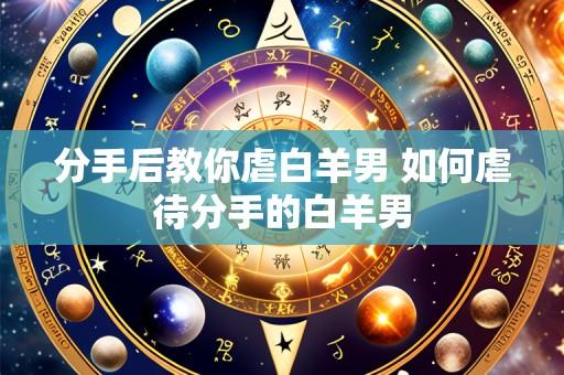 分手后教你虐白羊男 如何虐待分手的白羊男