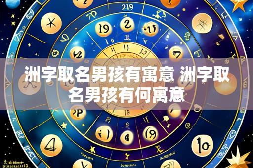 洲字取名男孩有寓意 洲字取名男孩有何寓意