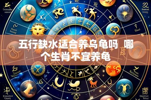 五行缺水适合养乌龟吗 哪个生肖不宜养龟