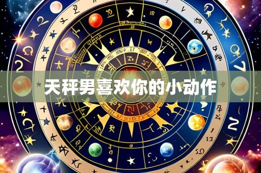 天秤男喜欢你的小动作