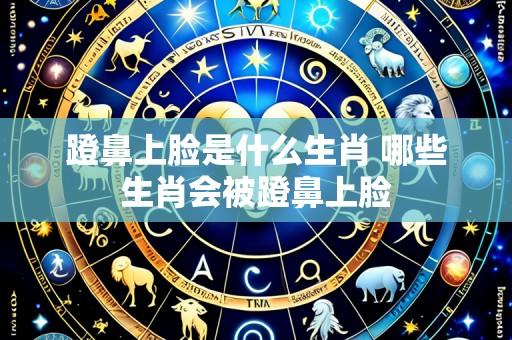 蹬鼻上脸是什么生肖 哪些生肖会被蹬鼻上脸