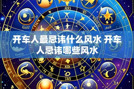 开车人最忌讳什么风水 开车人忌讳哪些风水