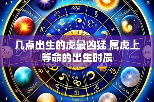 几点出生的虎最凶猛 属虎上等命的出生时辰