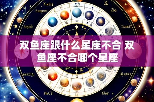 双鱼座跟什么星座不合 双鱼座不合哪个星座