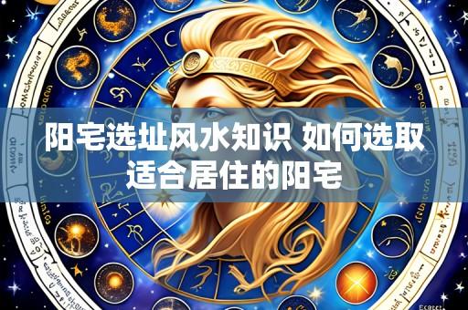 阳宅选址风水知识 如何选取适合居住的阳宅