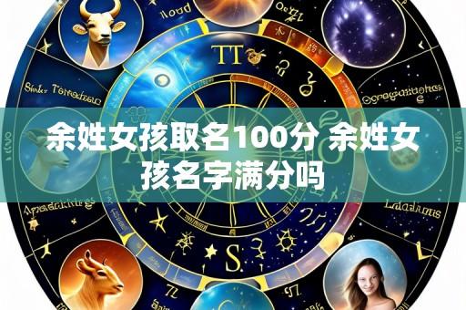 余姓女孩取名100分 余姓女孩名字满分吗