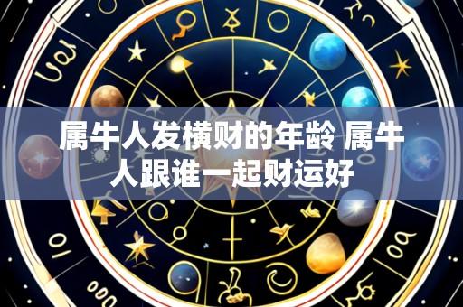 属牛人发横财的年龄 属牛人跟谁一起财运好