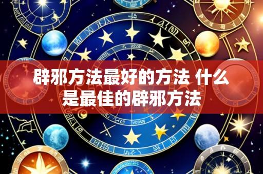 辟邪方法最好的方法 什么是最佳的辟邪方法