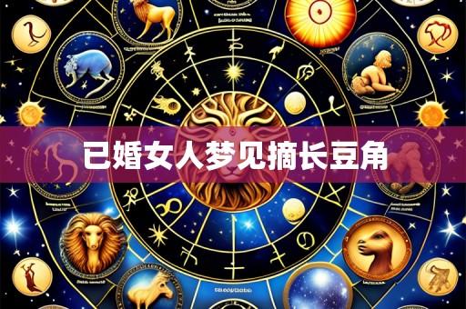 已婚女人梦见摘长豆角
