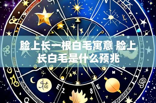 脸上长一根白毛寓意 脸上长白毛是什么预兆