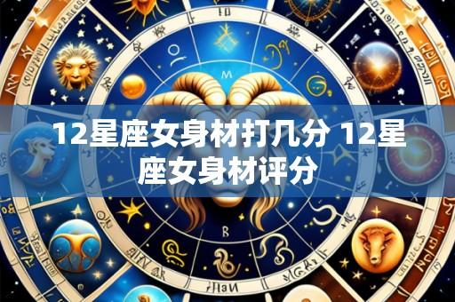 12星座女身材打几分 12星座女身材评分