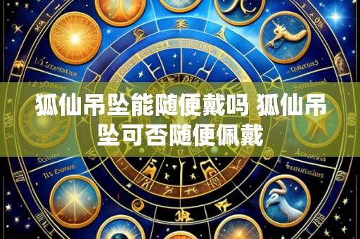 狐仙吊坠能随便戴吗 狐仙吊坠可否随便佩戴