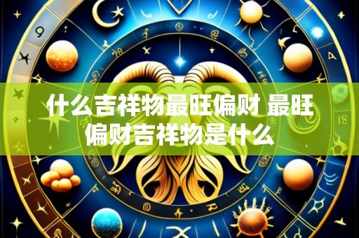 什么吉祥物最旺偏财 最旺偏财吉祥物是什么