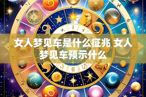 女人梦见车是什么征兆 女人梦见车预示什么