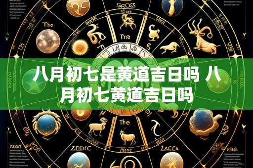 八月初七是黄道吉日吗 八月初七黄道吉日吗