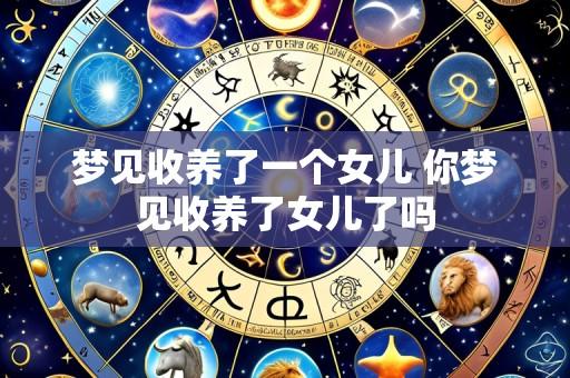 梦见收养了一个女儿 你梦见收养了女儿了吗