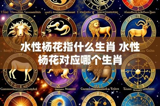 水性杨花指什么生肖 水性杨花对应哪个生肖