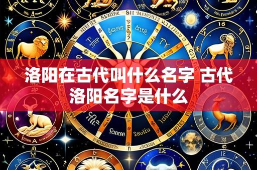 洛阳在古代叫什么名字 古代洛阳名字是什么