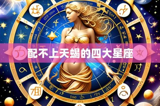 配不上天蝎的四大星座
