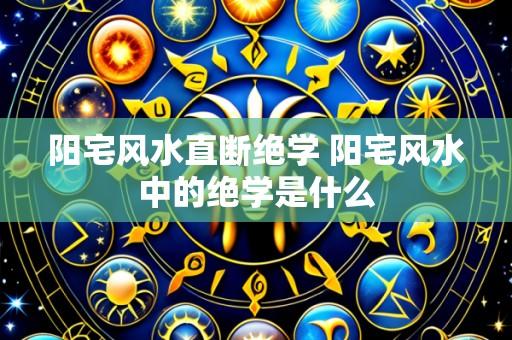 阳宅风水直断绝学 阳宅风水中的绝学是什么