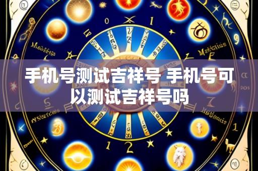 手机号测试吉祥号 手机号可以测试吉祥号吗