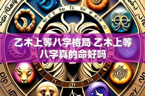 乙木上等八字格局 乙木上等八字真的命好吗