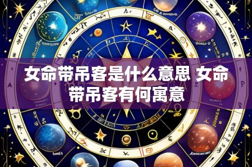 女命带吊客是什么意思 女命带吊客有何寓意