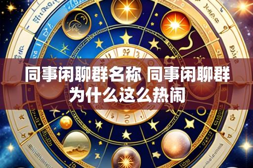 同事闲聊群名称 同事闲聊群为什么这么热闹