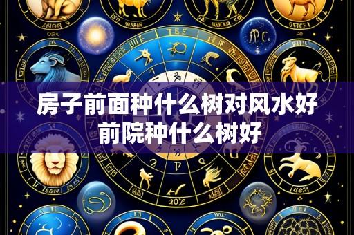 房子前面种什么树对风水好 前院种什么树好