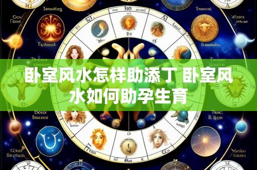 卧室风水怎样助添丁 卧室风水如何助孕生育