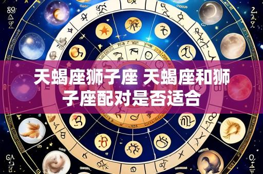 天蝎座狮子座 天蝎座和狮子座配对是否适合