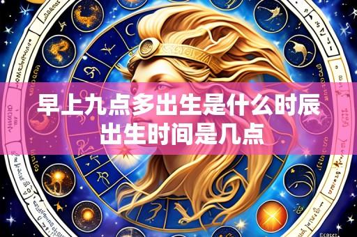 早上九点多出生是什么时辰 出生时间是几点