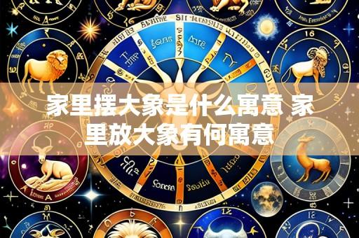 家里摆大象是什么寓意 家里放大象有何寓意