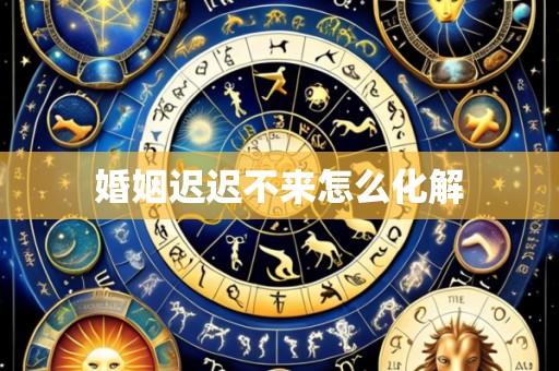 婚姻迟迟不来怎么化解