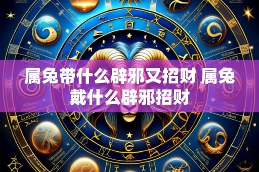 属兔带什么辟邪又招财 属兔戴什么辟邪招财