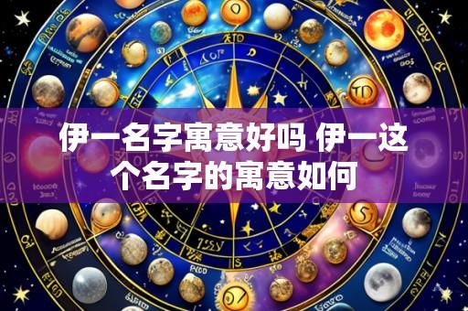 伊一名字寓意好吗 伊一这个名字的寓意如何
