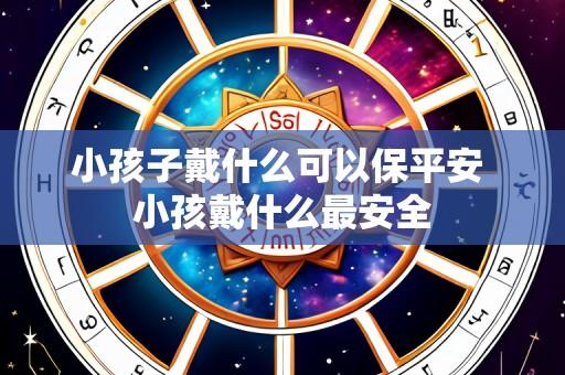 小孩子戴什么可以保平安 小孩戴什么最安全