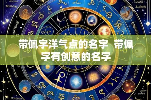 带佩字洋气点的名字 带佩字有创意的名字