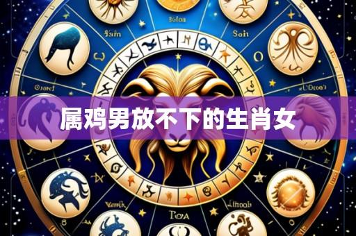 属鸡男放不下的生肖女