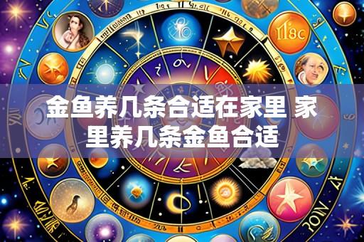 金鱼养几条合适在家里 家里养几条金鱼合适