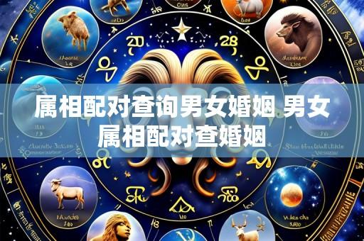属相配对查询男女婚姻 男女属相配对查婚姻